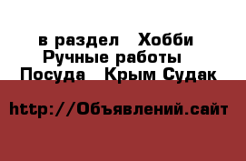  в раздел : Хобби. Ручные работы » Посуда . Крым,Судак